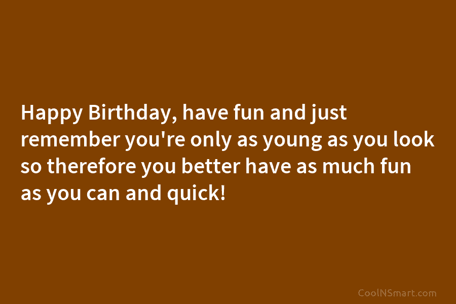 Happy Birthday, have fun and just remember you’re only as young as you look so therefore you better have as...