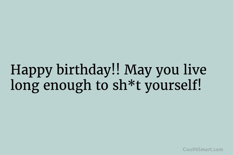 Happy birthday!! May you live long enough to sh*t yourself!
