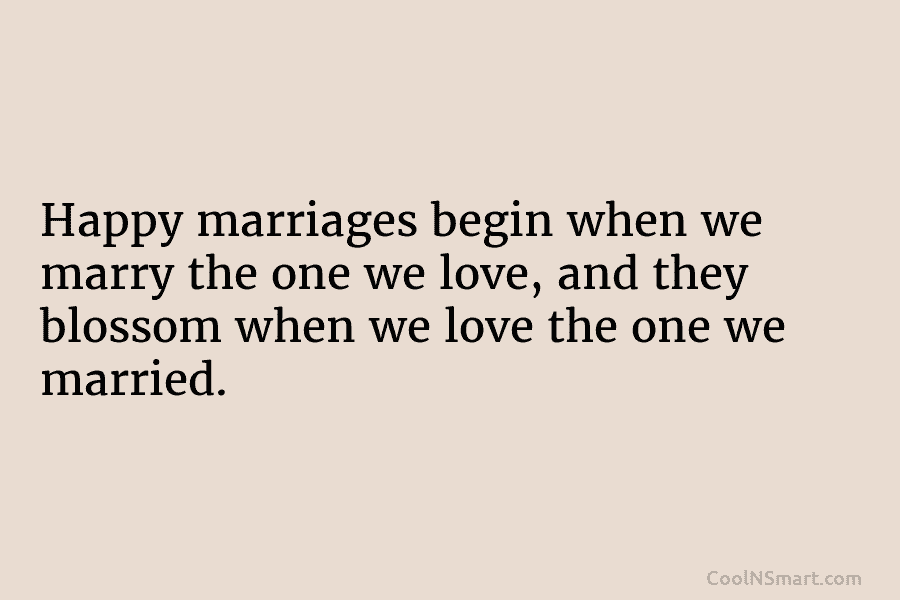Happy marriages begin when we marry the one we love, and they blossom when we love the one we married.