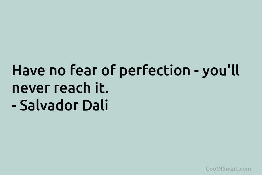 Have no fear of perfection – you’ll never reach it. – Salvador Dalí