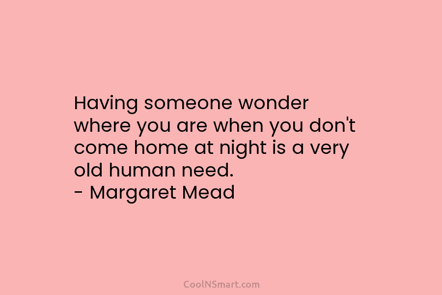 Having someone wonder where you are when you don’t come home at night is a very old human need. –...