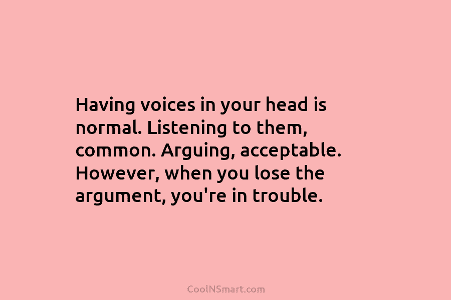 Having voices in your head is normal. Listening to them, common. Arguing, acceptable. However, when...