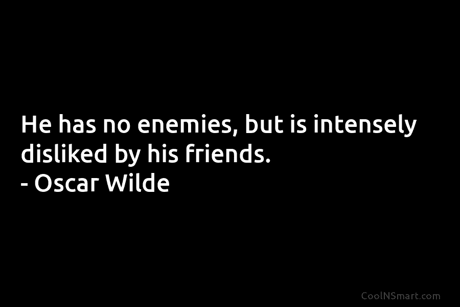 He has no enemies, but is intensely disliked by his friends. – Oscar Wilde