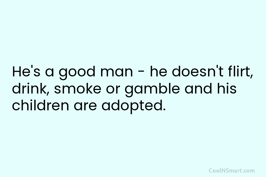 He’s a good man – he doesn’t flirt, drink, smoke or gamble and his children...