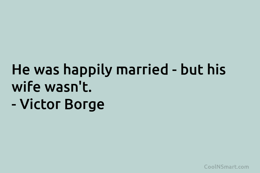 He was happily married – but his wife wasn’t. – Victor Borge
