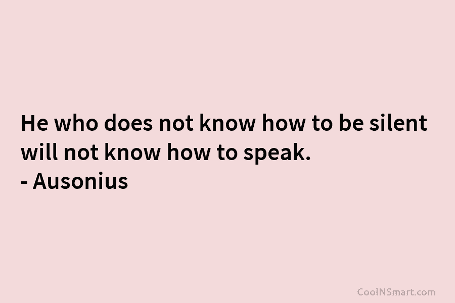 He who does not know how to be silent will not know how to speak. – Ausonius