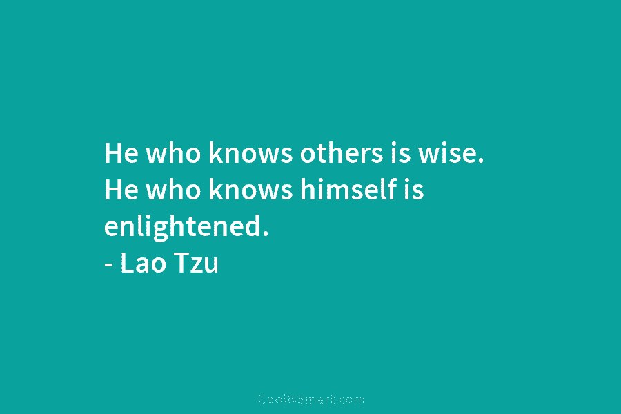 He who knows others is wise. He who knows himself is enlightened. – Lao Tzu
