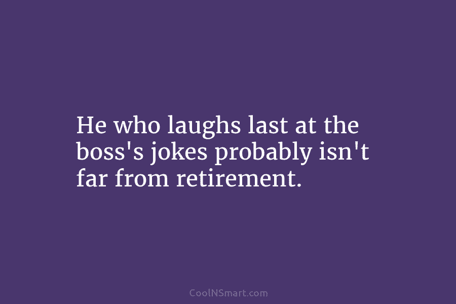 He who laughs last at the boss’s jokes probably isn’t far from retirement.