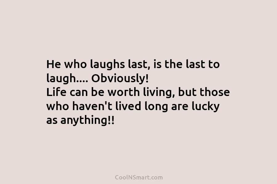 He who laughs last, is the last to laugh…. Obviously! Life can be worth living,...