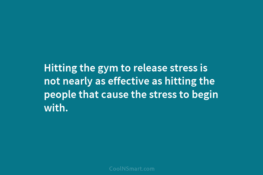 Hitting the gym to release stress is not nearly as effective as hitting the people...