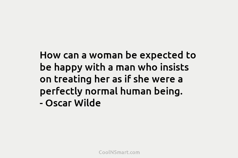 How can a woman be expected to be happy with a man who insists on treating her as if she...