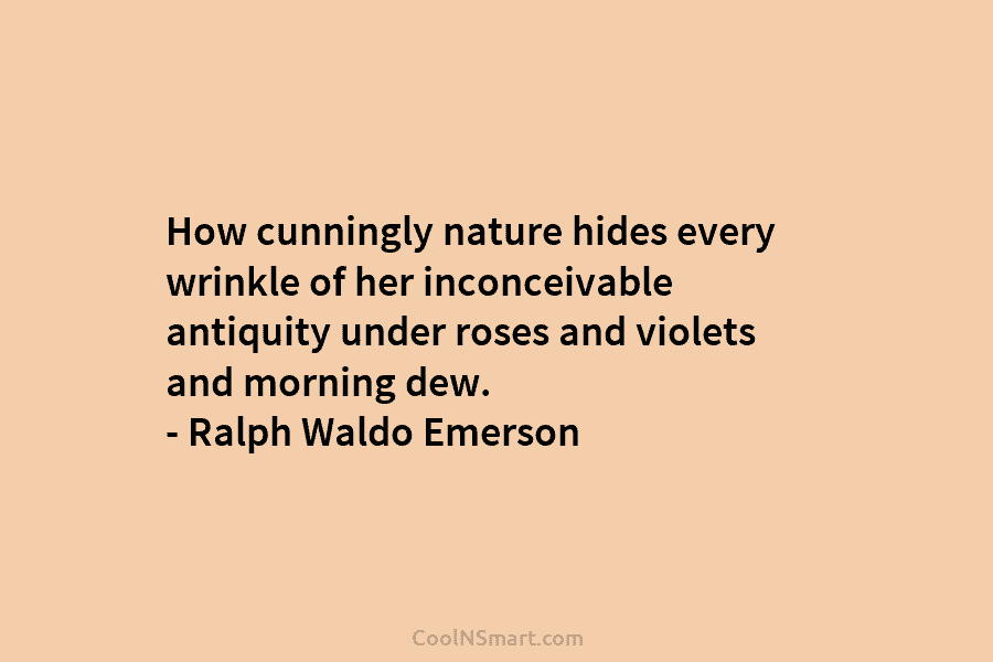 How cunningly nature hides every wrinkle of her inconceivable antiquity under roses and violets and morning dew. – Ralph Waldo...