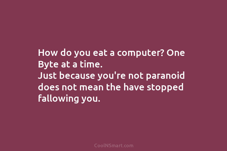 How do you eat a computer? One Byte at a time. Just because you’re not paranoid does not mean the...