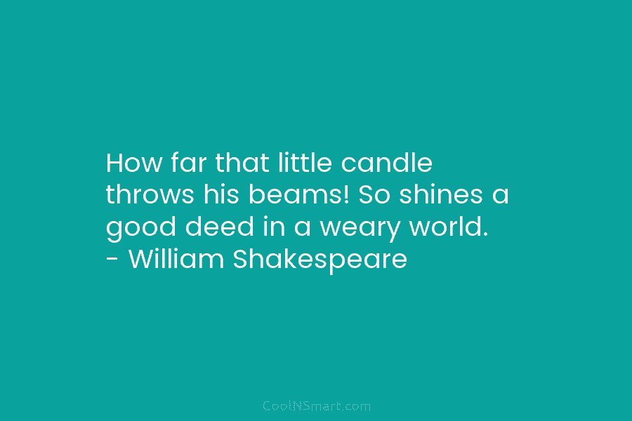 How far that little candle throws his beams! So shines a good deed in a weary world. – William Shakespeare