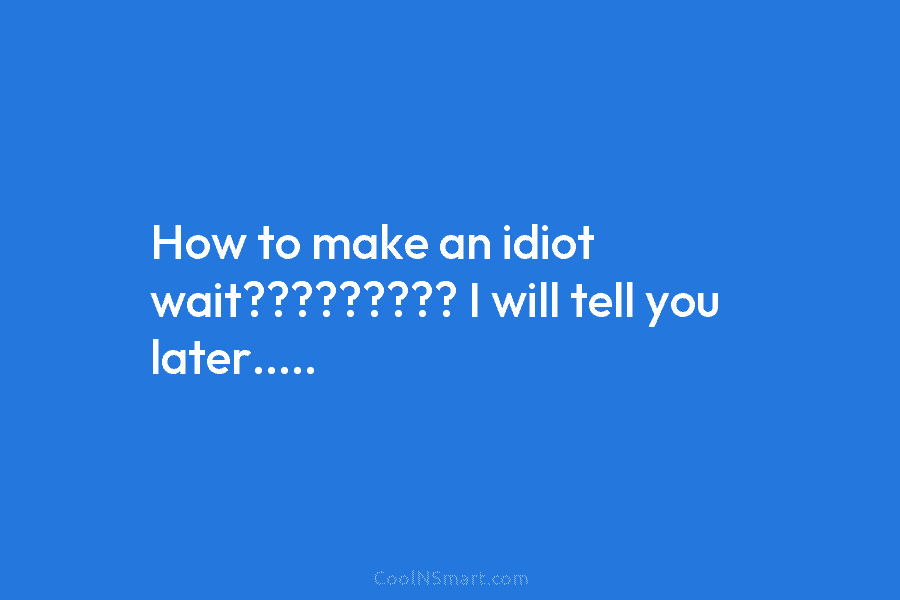How to make an idiot wait????????? I will tell you later…..