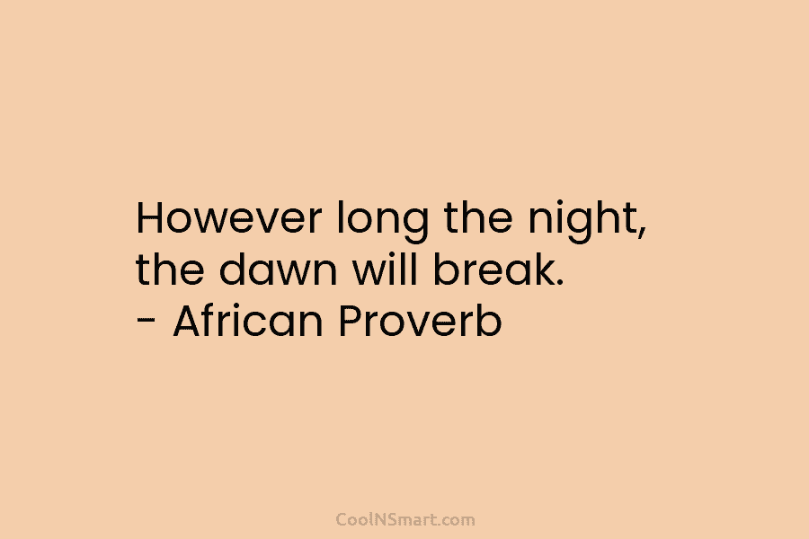 However long the night, the dawn will break. – African Proverb