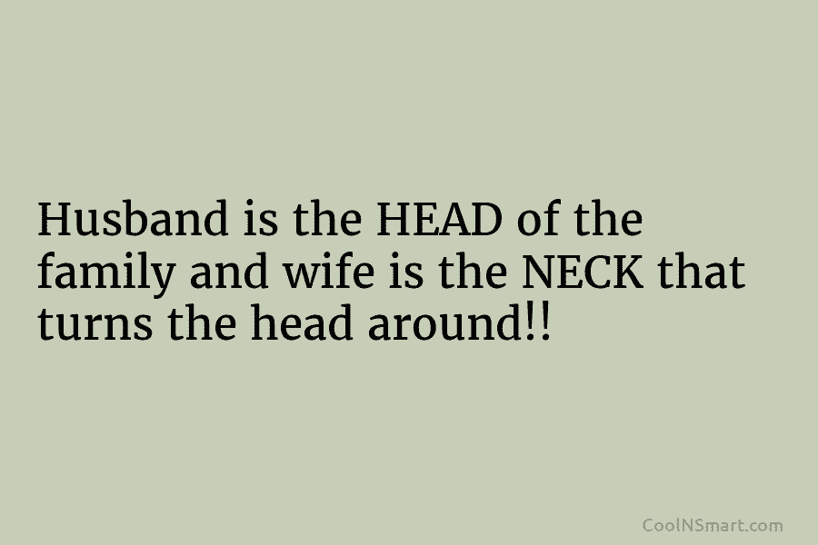 Husband is the HEAD of the family and wife is the NECK that turns the...