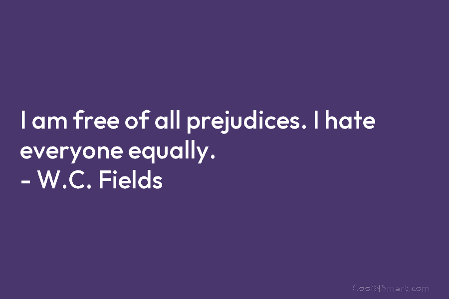 I am free of all prejudices. I hate everyone equally. – W.C. Fields