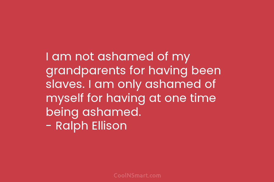 I am not ashamed of my grandparents for having been slaves. I am only ashamed of myself for having at...