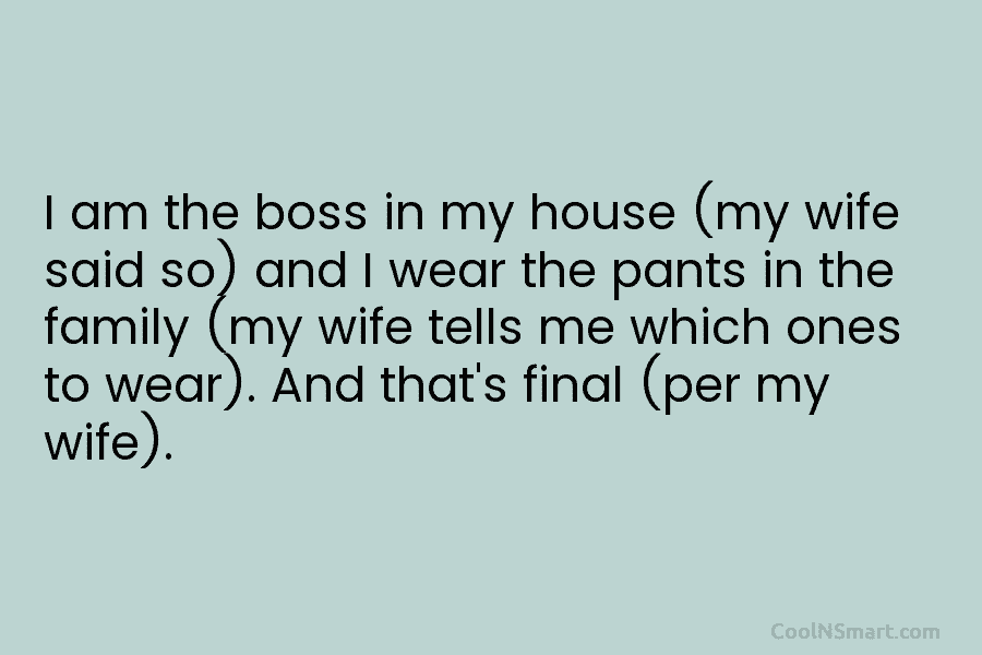 I am the boss in my house (my wife said so) and I wear the...