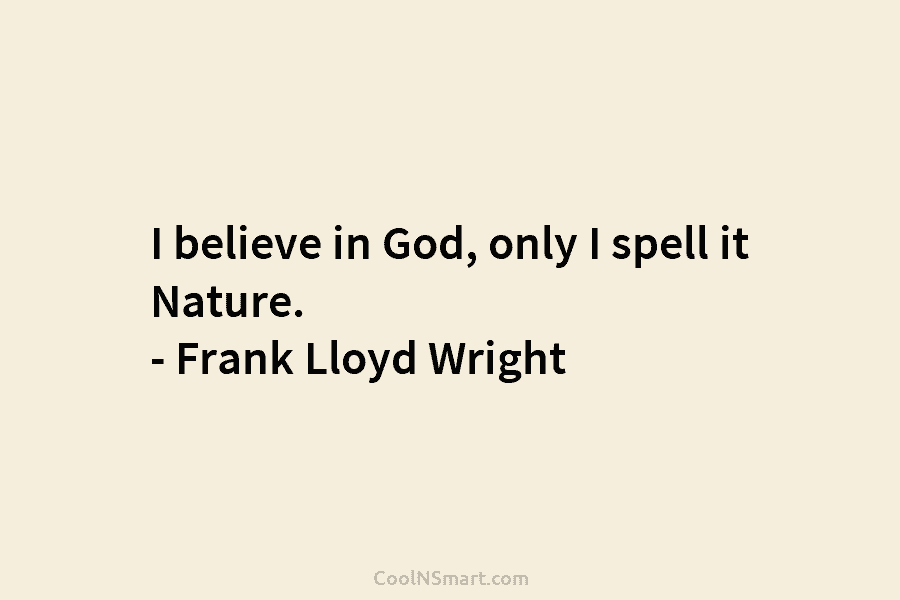I believe in God, only I spell it Nature. – Frank Lloyd Wright