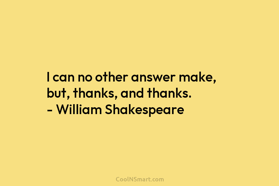 I can no other answer make, but, thanks, and thanks. – William Shakespeare