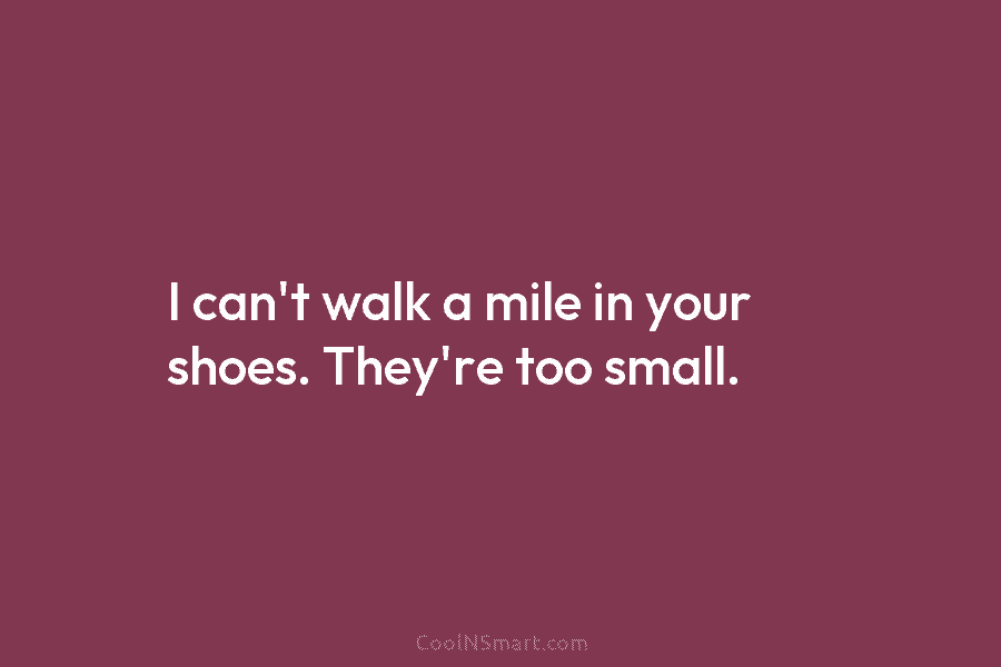 I can’t walk a mile in your shoes. They’re too small.