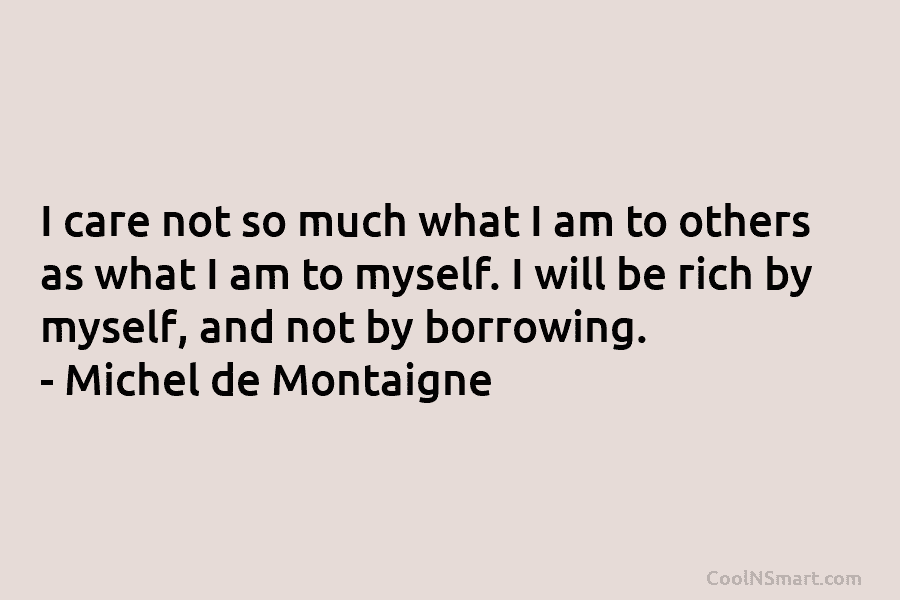 I care not so much what I am to others as what I am to myself. I will be rich...