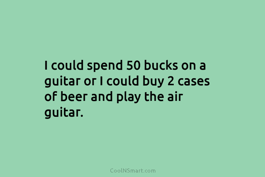 I could spend 50 bucks on a guitar or I could buy 2 cases of beer and play the air...