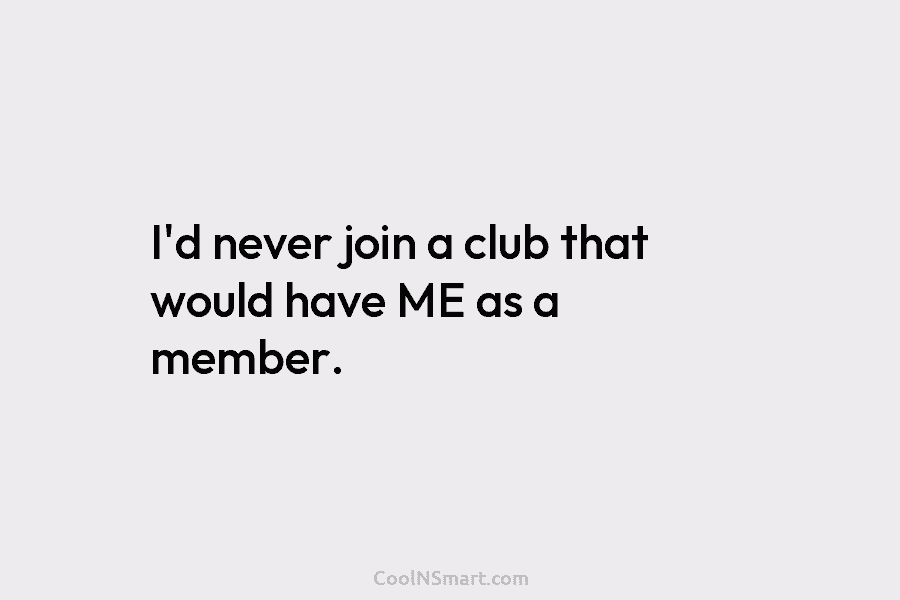 I’d never join a club that would have ME as a member.