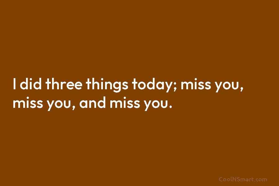 I did three things today; miss you, miss you, and miss you.