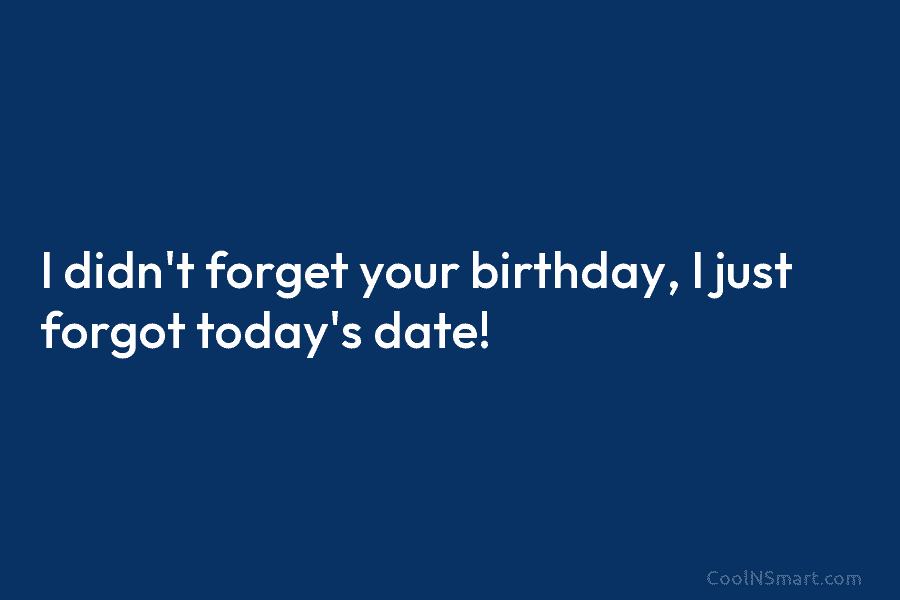 I didn’t forget your birthday, I just forgot today’s date!