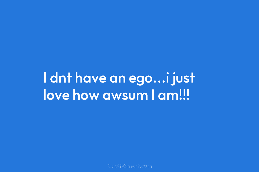 I dnt have an ego…i just love how awsum I am!!!