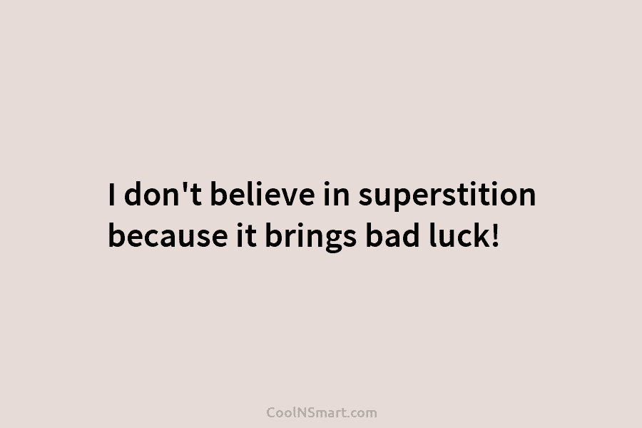 I don’t believe in superstition because it brings bad luck!