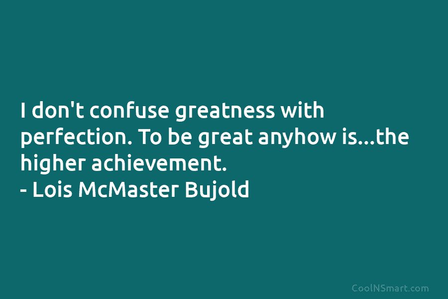 I don’t confuse greatness with perfection. To be great anyhow is…the higher achievement. – Lois McMaster Bujold