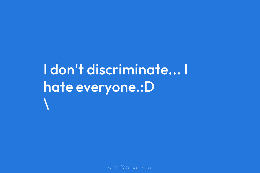 I don’t discriminate… I hate everyone.:D