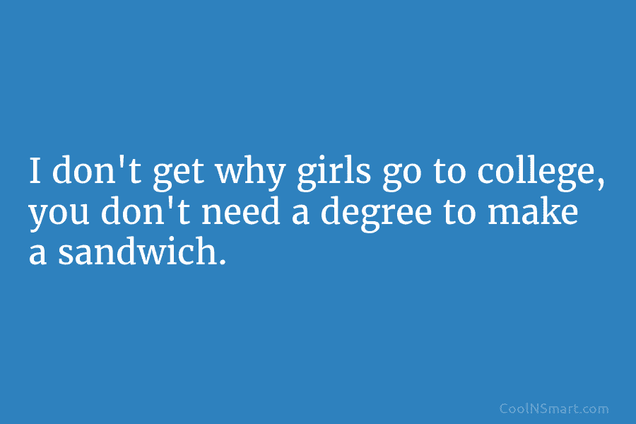 I don’t get why girls go to college, you don’t need a degree to make...