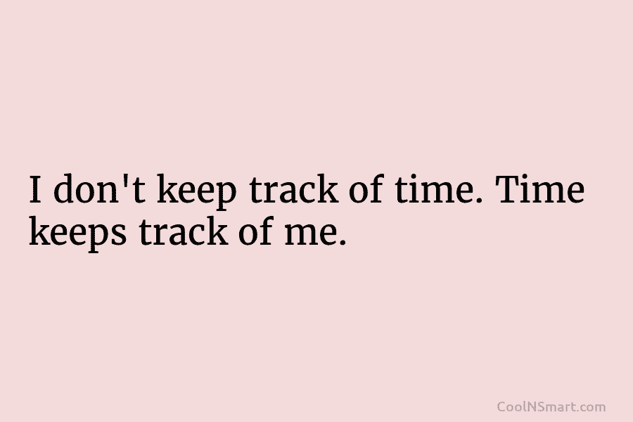 I don’t keep track of time. Time keeps track of me.