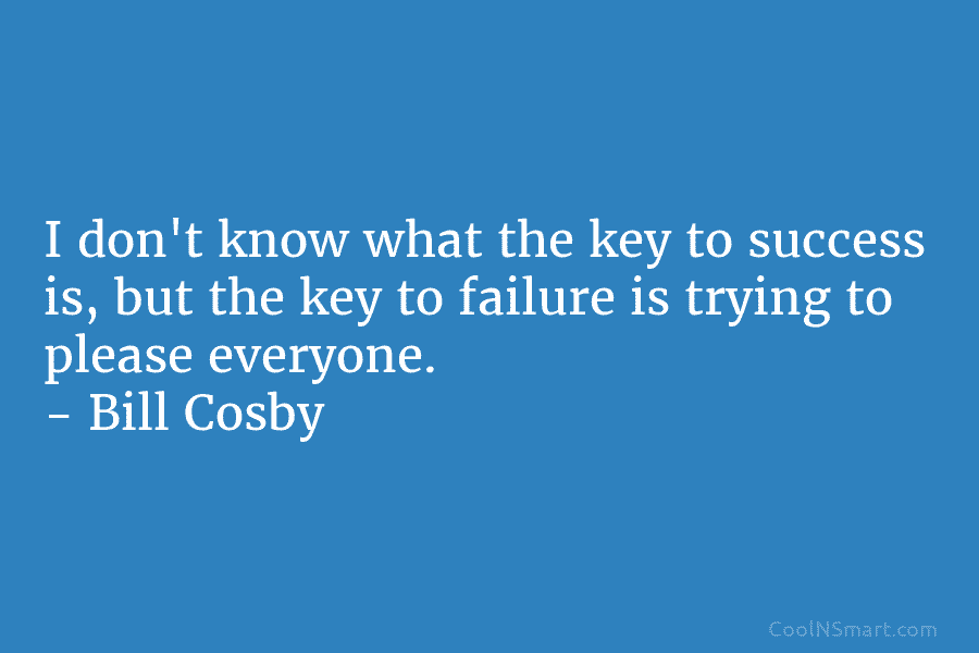 I don’t know what the key to success is, but the key to failure is trying to please everyone. –...