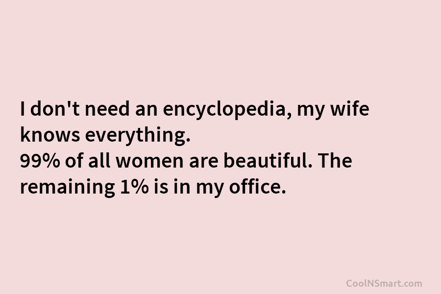 I don’t need an encyclopedia, my wife knows everything. 99% of all women are beautiful....