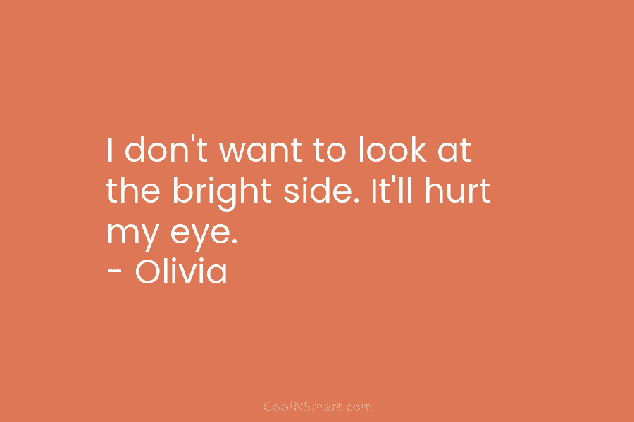 I don’t want to look at the bright side. It’ll hurt my eye. – Olivia