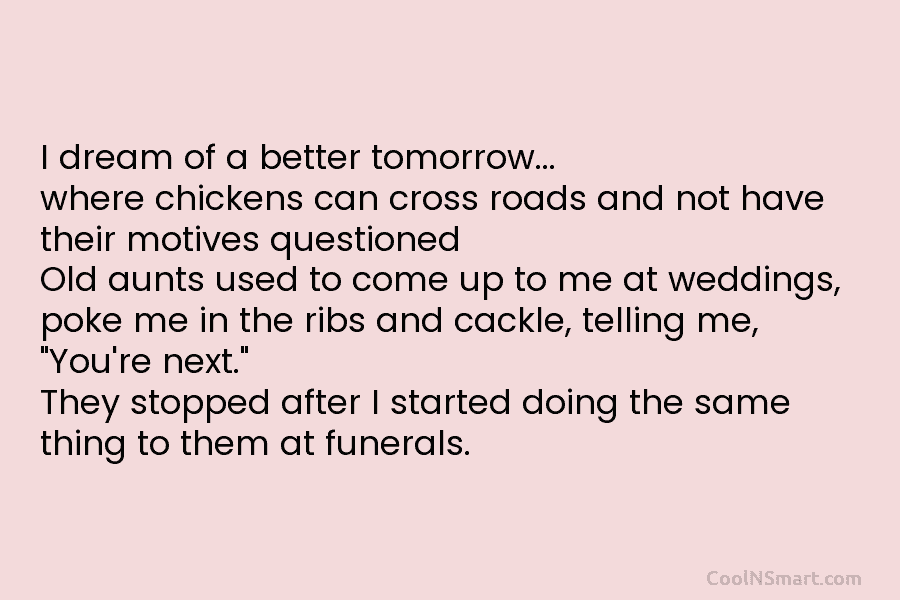I dream of a better tomorrow… where chickens can cross roads and not have their motives questioned Old aunts used...