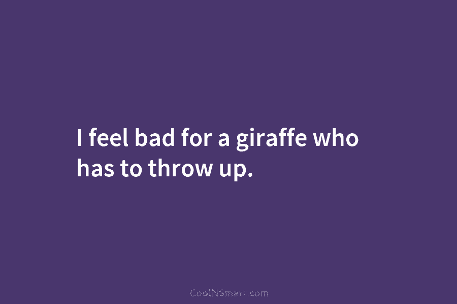 I feel bad for a giraffe who has to throw up.