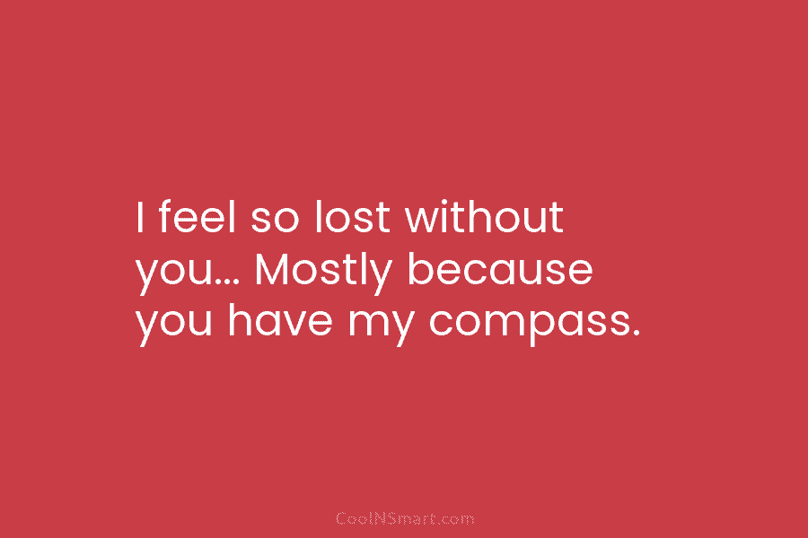 I feel so lost without you… Mostly because you have my compass.