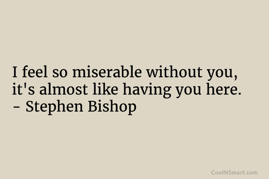I feel so miserable without you, it’s almost like having you here. – Stephen Bishop