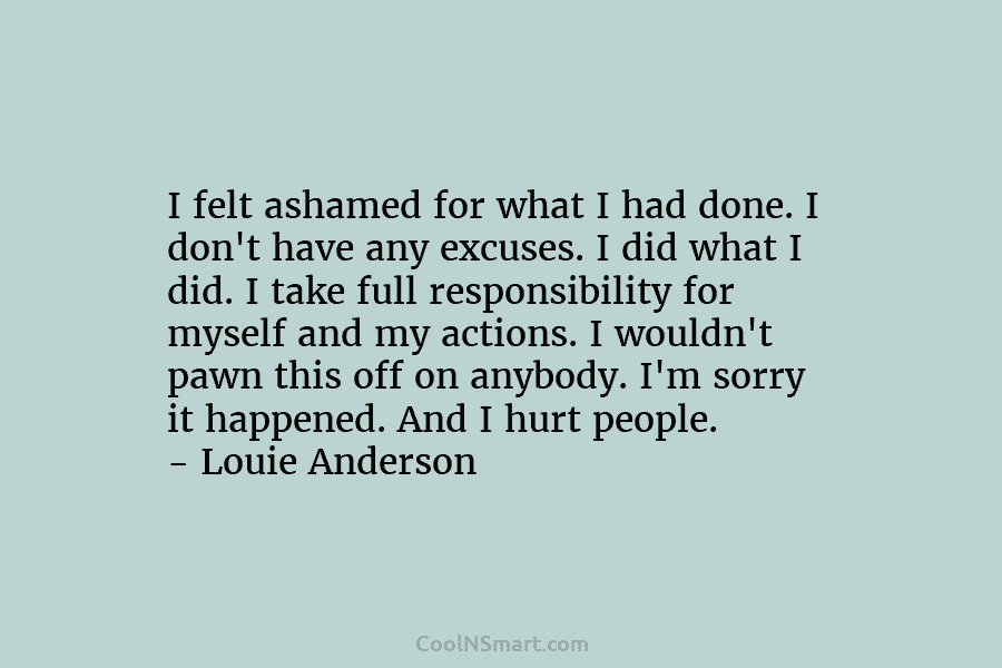 I felt ashamed for what I had done. I don’t have any excuses. I did...