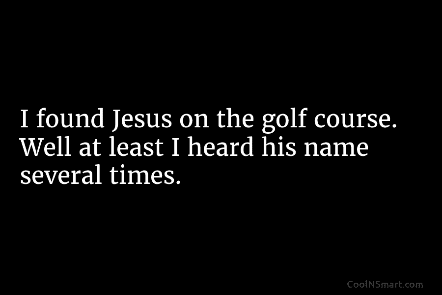 I found Jesus on the golf course. Well at least I heard his name several...