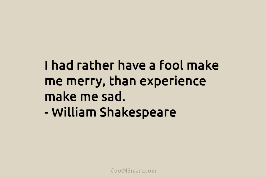 I had rather have a fool make me merry, than experience make me sad. –...