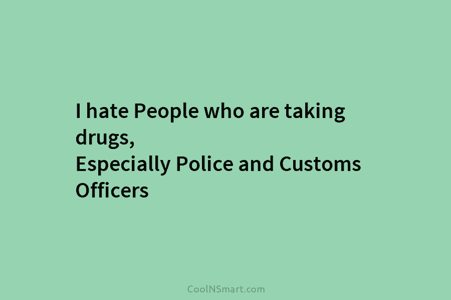 I hate People who are taking drugs, Especially Police and Customs Officers