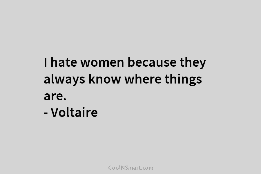 I hate women because they always know where things are. – Voltaire